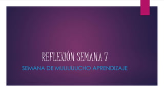 REFLEXIÓN SEMANA 7
SEMANA DE MUUUUUCHO APRENDIZAJE
 