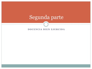 D O C E N C I A B I E N E J E R C I D A
Segunda parte
 