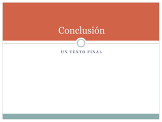 Conclusión
U N T E X T O F I N A L
 