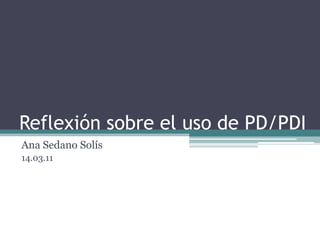Reflexión sobre el uso de PD/PDI Ana Sedano Solís 14.03.11 
