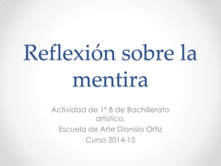 Reflexión sobre la
mentira
Actividad de 1º B de Bachillerato
artístico.
Escuela de Arte Dionisio Ortiz
Curso 2014-15
 