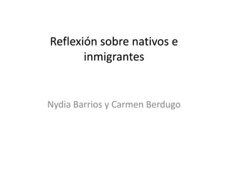 Reflexión sobre nativos e
       inmigrantes


Nydia Barrios y Carmen Berdugo
 