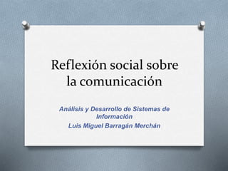 Reflexión social sobre
la comunicación
Análisis y Desarrollo de Sistemas de
Información
Luis Miguel Barragán Merchán
 