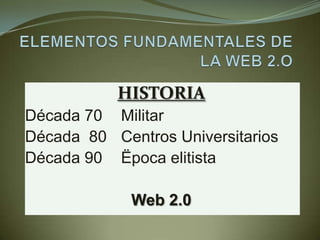 ELEMENTOS FUNDAMENTALES DE LA WEB 2.O HISTORIA Década 70	Militar Década  80	Centros Universitarios Década 90	Ëpoca elitista Web 2.0  