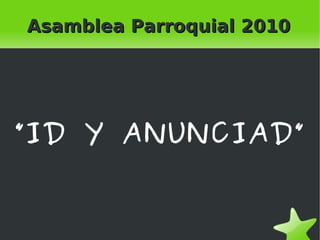    
Asamblea Parroquial 2010Asamblea Parroquial 2010
”ID Y ANUNCIAD”
 
