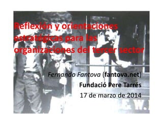 Reflexión y orientaciones
estratégicas para las
organizaciones del tercer sector
Fernando Fantova (fantova.net)
Fundació Pere Tarrés
17 de marzo de 2014
 