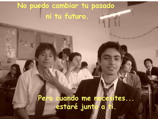 No puedo cambiar tu pasado ni tu futuro. Pero cuando me necesites... estaré junto a ti.
