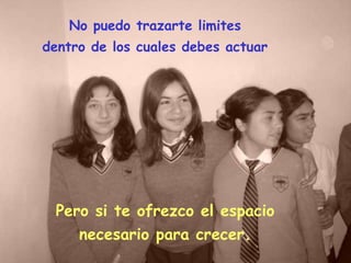 No puedo trazarte limites dentro de los cuales debes actuar Pero si te ofrezco el espacio necesario para crecer.