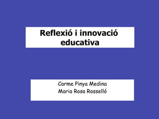Reflexió i innovació
     educativa




    Carme Pinya Medina
    Maria Rosa Rosselló
 