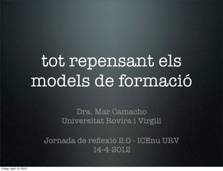 tot repensant els
                         models de formació
                                 Dra. Mar Camacho
                              Universitat Rovira i Virgili

                          Jornada de reﬂexió 2.0 - ICEnu URV
                                      14-4-2012

Friday, April 13, 2012
 