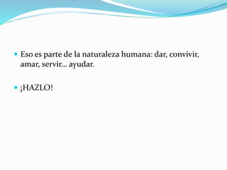  Eso es parte de la naturaleza humana: dar, convivir,
amar, servir… ayudar.
 ¡HAZLO!
 