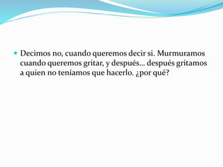  Decimos no, cuando queremos decir si. Murmuramos
cuando queremos gritar, y después… después gritamos
a quien no teníamos que hacerlo. ¿por qué?
 