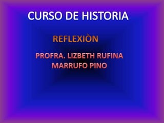 CURSO DE HISTORIA  REFLEXIÒN  PROFRA. LIZBETH RUFINA  MARRUFO PINO 