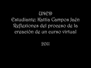 UNED
Estudiante: Kattia Campos Jaén
 Reflexiones del proceso de la
 creación de un curso virtual

             2011
 