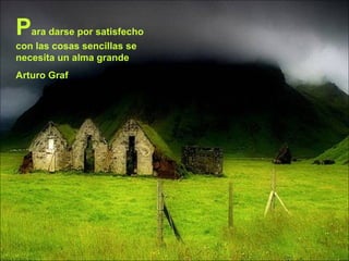 P ara darse por satisfecho con las cosas sencillas se necesita un alma grande Arturo Graf 