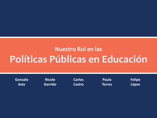 Nuestro Rol en las
Políticas Públicas en Educación
 Gonzalo   Nicole       Carlos    Paula    Felipe
  Aste     Garrido      Castro    Torres   López
 