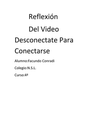 Reflexión 
Del Video 
Desconectate Para 
Conectarse 
Alumno:Facundo Conradi 
Colegio:N.S.L. 
Curso:4ª 
 