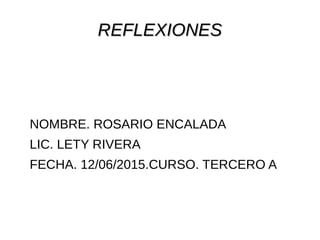 REFLEXIONESREFLEXIONES
NOMBRE. ROSARIO ENCALADA
LIC. LETY RIVERA
FECHA. 12/06/2015.CURSO. TERCERO A
 