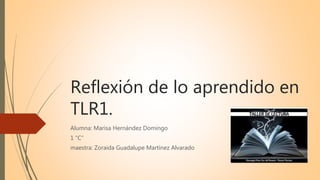 Reflexión de lo aprendido en
TLR1.
Alumna: Marisa Hernández Domingo
1 “C”
maestra: Zoraida Guadalupe Martínez Alvarado
 