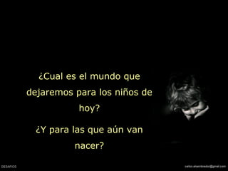 ¿ Cual es el mundo que dejaremos para los niños de hoy? ¿ Y para las que aún van nacer? 