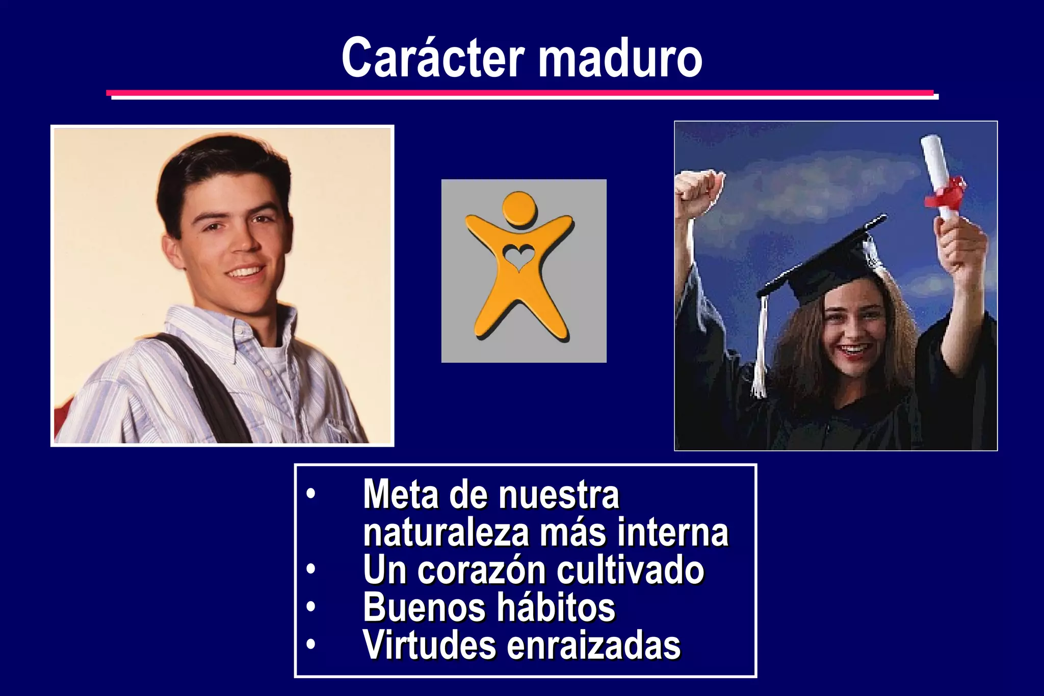 Carácter maduro

•
•
•
•

Meta de nuestra
naturaleza más interna
Un corazón cultivado
Buenos hábitos
Virtudes enraizadas

 