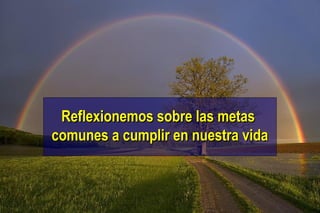 Reflexionemos sobre las metas
comunes a cumplir en nuestra vida

 