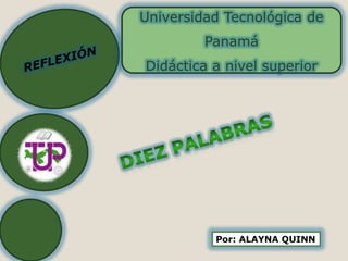 Universidad Tecnológica de Panamá Didáctica a nivel superior  REFLEXIÓN Diez palabras Por: ALAYNA QUINN 