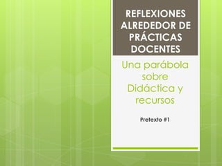 Una parábola
sobre
Didáctica y
recursos
Pretexto #1
REFLEXIONES
ALREDEDOR DE
PRÁCTICAS
DOCENTES
 