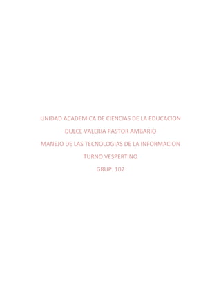 UNIDAD ACADEMICA DE CIENCIAS DE LA EDUCACION
       DULCE VALERIA PASTOR AMBARIO
MANEJO DE LAS TECNOLOGIAS DE LA INFORMACION
             TURNO VESPERTINO
                 GRUP. 102
 