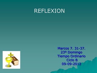 REFLEXION




      Marcos 7. 31-37.
        23º Domingo
      Tiempo Ordinario
           Ciclo B
         09-09-2012
 