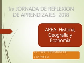 AREA: Historia,
Geografía y
Economía
Lic.: Luis F. HUAMANCULI
CASAVILCA
 