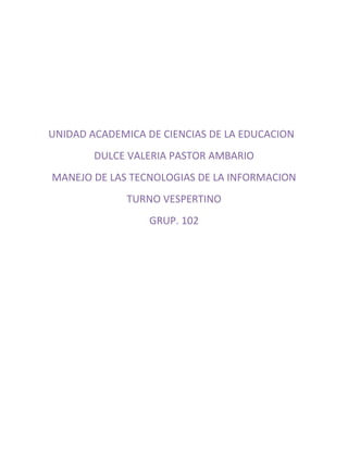 UNIDAD ACADEMICA DE CIENCIAS DE LA EDUCACION
        DULCE VALERIA PASTOR AMBARIO
MANEJO DE LAS TECNOLOGIAS DE LA INFORMACION
              TURNO VESPERTINO
                  GRUP. 102
 
