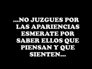 …NO JUZGUES POR LAS APARIENCIAS ESMERATE POR SABER ELLOS QUE PIENSAN Y QUE SIENTEN…