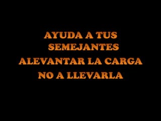 AYUDA A TUS SEMEJANTESALEVANTAR LA CARGA NO A LLEVARLA