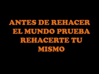 ANTES DE REHACER EL MUNDO PRUEBA REHACERTE TU MISMO