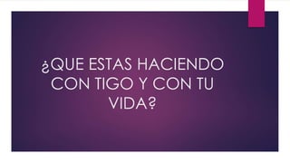 ¿QUE ESTAS HACIENDO
CON TIGO Y CON TU
VIDA?
 