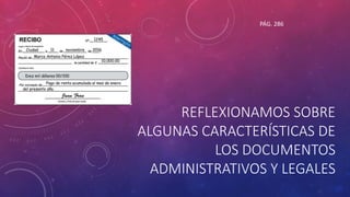 REFLEXIONAMOS SOBRE
ALGUNAS CARACTERÍSTICAS DE
LOS DOCUMENTOS
ADMINISTRATIVOS Y LEGALES
PÁG. 286
 