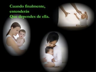 Cuando finalmente, entenderás Que dependes de ella. 
