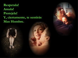 Respetala! Amala! Protejela! Y, ciertamente, te sentirás Mas Hombre. 