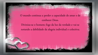 O mundo continua a perder a capacidade de amar e de
conhecer Deus.
Diviniza-se o homem; foge da luz da verdade e vai-se
notando a debilidade da alegria individual e colectiva;
 