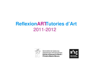 ReflexionART Tutories d’Art
        2011-2012



           Generalitat de Catalunya
           Departament d’Ensenyament
           Escola d’Educació Infantil i
           Primària Mestre Morera
 