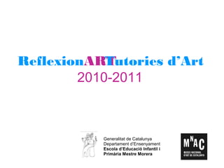 ReflexionARTTutories d’Art
2010-2011
Generalitat de Catalunya
Departament d’Ensenyament
Escola d’Educació Infantil i
Primària Mestre Morera
 