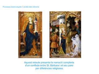 Aquest retaule presenta la narració complerta
d’un conflicte entre St. Bàrbara i el seu pare
per diferències religioses.
Processos desenvolupats: L’anàlisi dels referents
 
