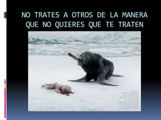 NO TRATES A OTROS DE LA MANERA QUE NO QUIERES QUE TE TRATEN