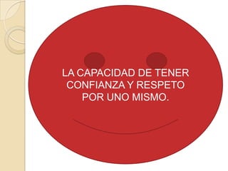 LA CAPACIDAD DE TENER
 CONFIANZA Y RESPETO
    POR UNO MISMO.
 