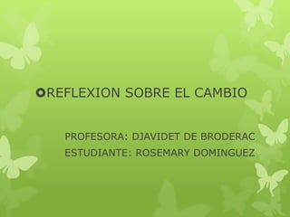 REFLEXION SOBRE EL CAMBIO
PROFESORA: DJAVIDET DE BRODERAC
ESTUDIANTE: ROSEMARY DOMINGUEZ
 