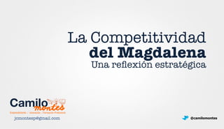 La Competitividad !
del Magdalena
Una reﬂexión estratégica
jcmontesp@gmail.com
 @camilomontes
Emprendimiento / Innovación / Formación Profesional
Camilo
montes
 