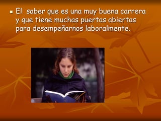  El saber que es una muy buena carrera
y que tiene muchas puertas abiertas
para desempeñarnos laboralmente.
 