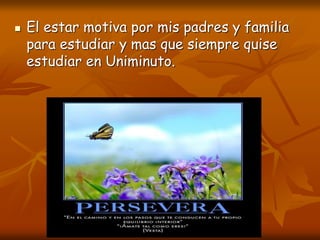  El estar motiva por mis padres y familia
para estudiar y mas que siempre quise
estudiar en Uniminuto.
 