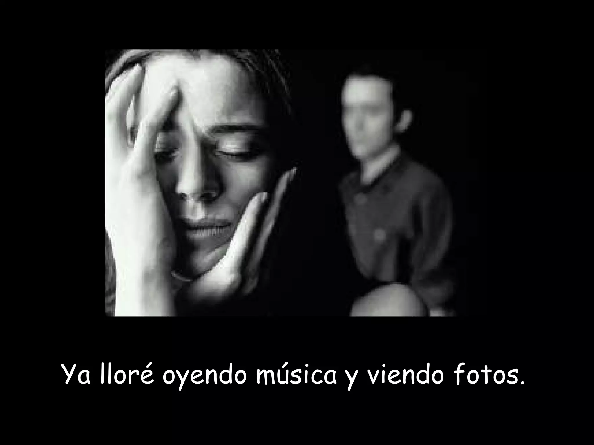 Ya lloré oyendo música y viendo fotos.